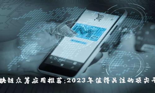 区块链众筹应用推荐：2023年值得关注的顶尖平台