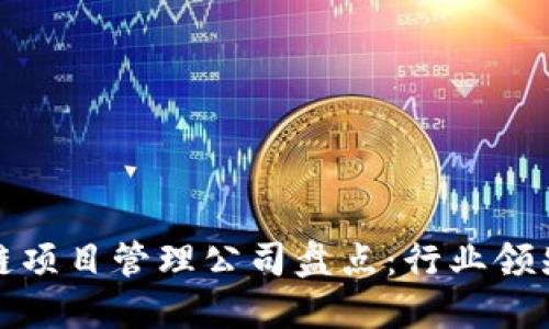 优秀的区块链项目管理公司盘点：行业领先者与创新者