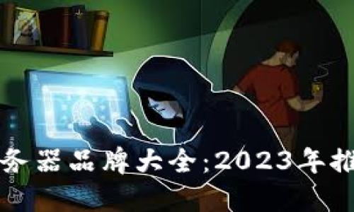 区块链服务器品牌大全：2023年推荐与对比