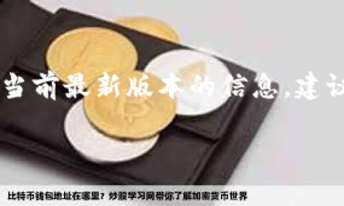 截至我最后的知识更新（2023年10月），TP钱包（TokenPocket）并没有一个固定的“最新版本”，因为它会随着开发和更新而变化。为了获取当前最新版本的信息，建议您访问TP钱包的官方网站或在应用商店（如Google Play Store或Apple App Store）查找该应用，从而获取最新的信息和版本更新日志。

如果您有其他关于TP钱包功能或使用的问题，也欢迎询问！