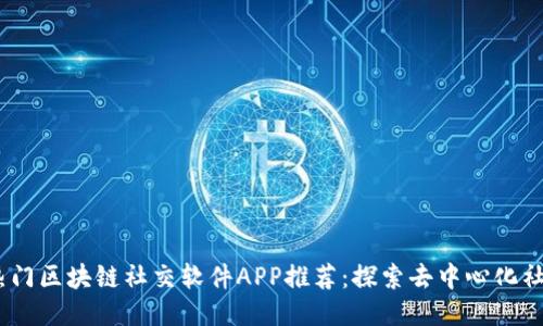 2023年热门区块链社交软件APP推荐：探索去中心化社交新体验