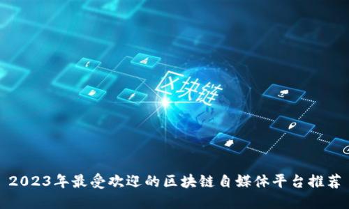 2023年最受欢迎的区块链自媒体平台推荐