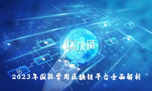 2023年国际常用区块链平台全面解析
