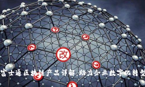 富士通区块链产品详解：助力企业数字化转型