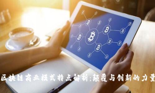 区块链商业模式特点解析：颠覆与创新的力量