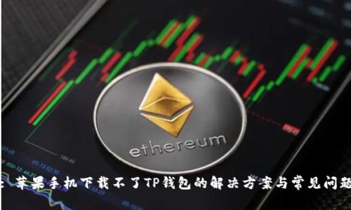 : 苹果手机下载不了TP钱包的解决方案与常见问题