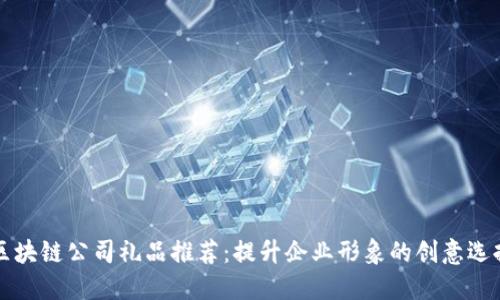 区块链公司礼品推荐：提升企业形象的创意选择