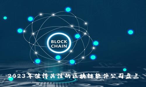 2023年值得关注的区块链软件公司盘点