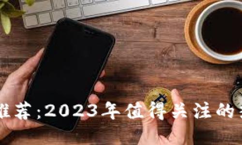 区块链网项目推荐：2023年值得关注的热门区块链应用