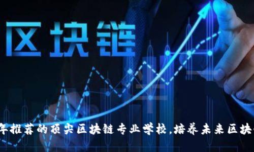 2023年推荐的顶尖区块链专业学校，培养未来区块链人才