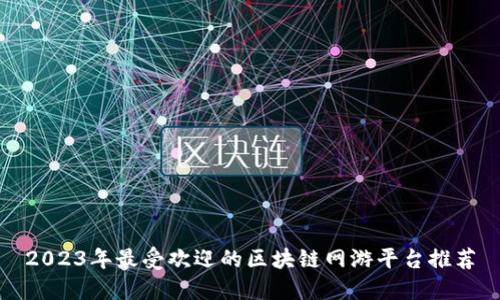 2023年最受欢迎的区块链网游平台推荐
