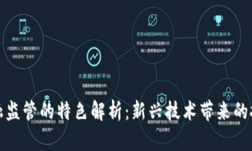 区块链金融监管的特色解析：新兴技术带来的挑战与机遇